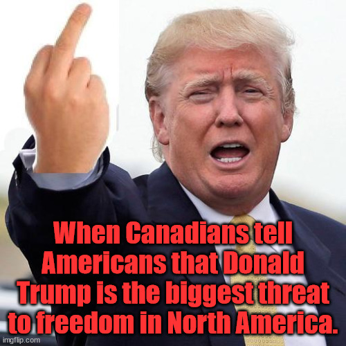 Freedom | When Canadians tell Americans that Donald Trump is the biggest threat to freedom in North America. | image tagged in donald trump middle finger | made w/ Imgflip meme maker