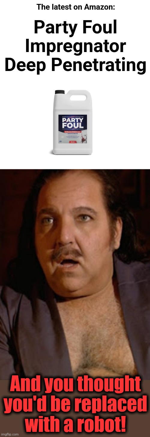 Surprised Ron Jeremy | The latest on Amazon:; Party Foul
Impregnator
Deep Penetrating; And you thought
you'd be replaced
with a robot! | image tagged in memes,surprised ron jeremy,party foul impregnator deep penetrating | made w/ Imgflip meme maker