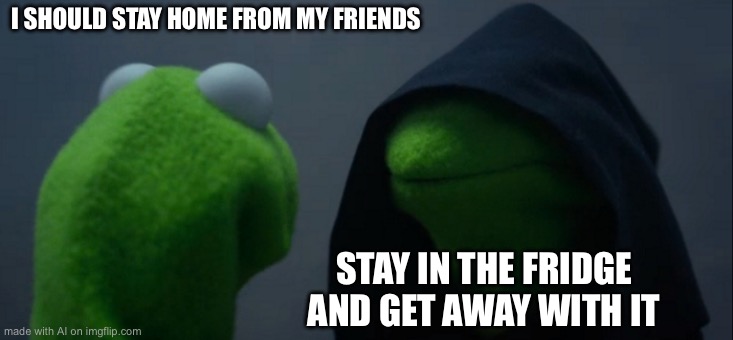 Evil Kermit Meme | I SHOULD STAY HOME FROM MY FRIENDS; STAY IN THE FRIDGE AND GET AWAY WITH IT | image tagged in memes,evil kermit | made w/ Imgflip meme maker