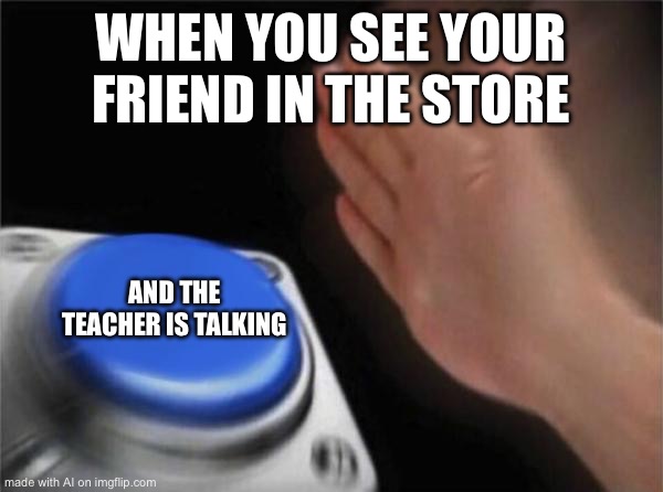 Blank Nut Button | WHEN YOU SEE YOUR FRIEND IN THE STORE; AND THE TEACHER IS TALKING | image tagged in memes,blank nut button | made w/ Imgflip meme maker