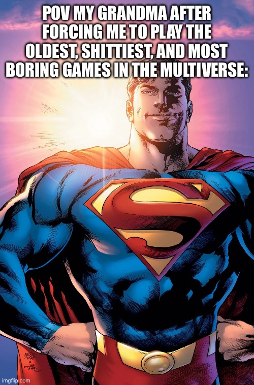… | POV MY GRANDMA AFTER FORCING ME TO PLAY THE OLDEST, SHITTIEST, AND MOST BORING GAMES IN THE MULTIVERSE: | image tagged in superman | made w/ Imgflip meme maker