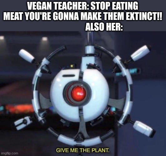 Hypocrite. | VEGAN TEACHER: STOP EATING MEAT YOU'RE GONNA MAKE THEM EXTINCT!!                          ALSO HER: | image tagged in give me the plant | made w/ Imgflip meme maker