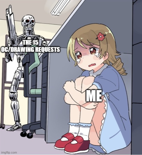 help me my friends are overwhelming me | THE 15 OC/DRAWING REQUESTS; ME | image tagged in anime girl hiding from terminator | made w/ Imgflip meme maker