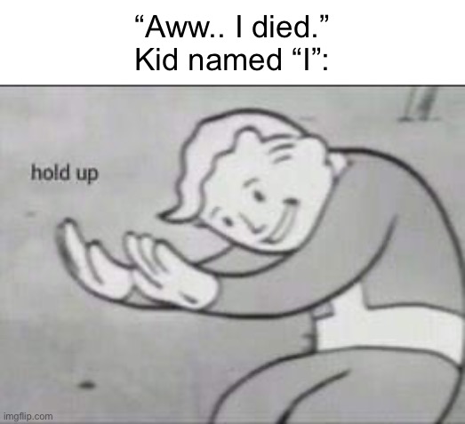 “But im not dead yet” | “Aww.. I died.”
Kid named “I”: | image tagged in fallout hold up,memes | made w/ Imgflip meme maker
