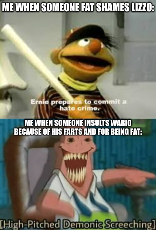 I like Lizzo, and fat shaming her is totally not cool! | ME WHEN SOMEONE FAT SHAMES LIZZO:; ME WHEN SOMEONE INSULTS WARIO BECAUSE OF HIS FARTS AND FOR BEING FAT: | image tagged in ernie prepares to commit a hate crime,high-pitched demonic screeching,lizzo,wario,fat | made w/ Imgflip meme maker