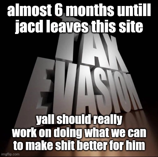 @yall this is important | almost 6 months untill jacd leaves this site; yall should really work on doing what we can to make shit better for him | image tagged in tax evasion 3d | made w/ Imgflip meme maker