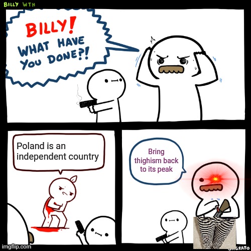Billy, What Have You Done | Poland is an independent country; Bring thighism back to its peak | image tagged in billy what have you done | made w/ Imgflip meme maker
