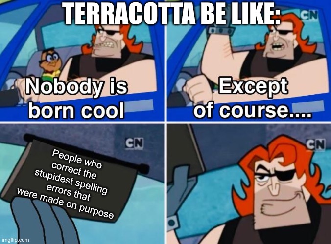 Wow bro your so superior smh | TERRACOTTA BE LIKE:; People who correct the stupidest spelling errors that were made on purpose | image tagged in nobody is born cool,i bet hes reading this one tag,and i also bet hes going to comment | made w/ Imgflip meme maker