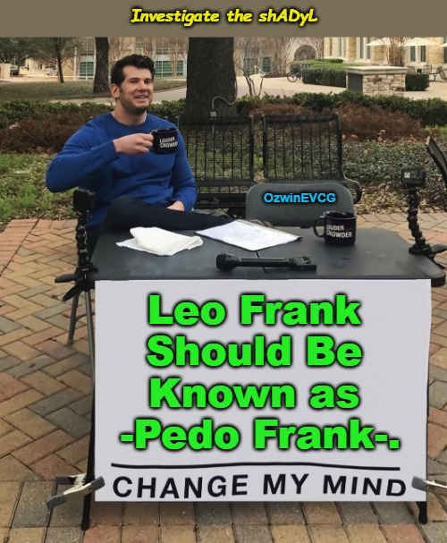 Investigate the shADyL | Investigate the shADyL; OzwinEVCG; Leo Frank 

Should Be 

Known as 

-Pedo Frank-. | image tagged in bogus narratives,the adl,the shadyl,leo frank,pedo frank,real talk | made w/ Imgflip meme maker