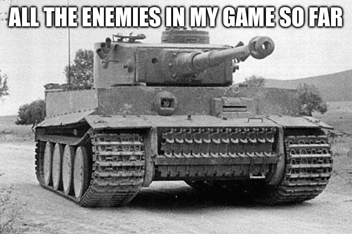 Womp womp | ALL THE ENEMIES IN MY GAME SO FAR | image tagged in tiger tank | made w/ Imgflip meme maker