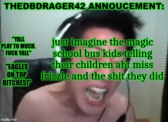 thedbdrager42s annoucement template | just imagine the magic school bus kids telling their children abt miss frizzle and the shit they did | image tagged in thedbdrager42s annoucement template | made w/ Imgflip meme maker