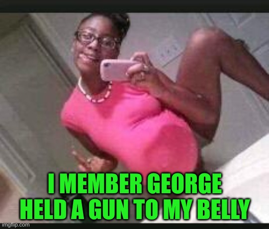 ratchet pregnant girl | I MEMBER GEORGE HELD A GUN TO MY BELLY | image tagged in ratchet pregnant girl | made w/ Imgflip meme maker