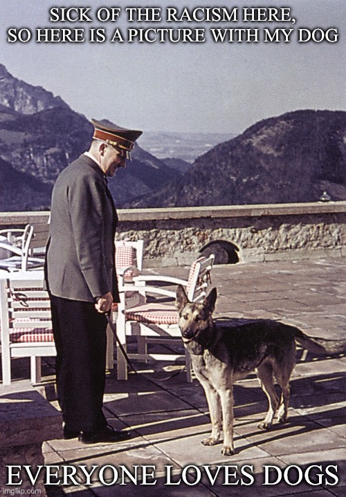 Racists | SICK OF THE RACISM HERE, SO HERE IS A PICTURE WITH MY DOG; EVERYONE LOVES DOGS | image tagged in hitler with dog | made w/ Imgflip meme maker