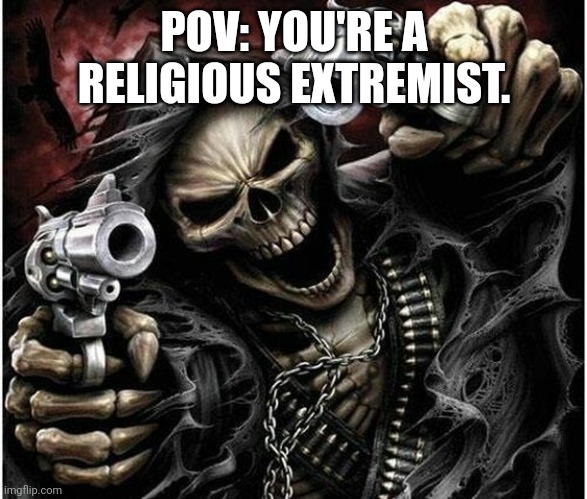 Badass Skeleton | POV: YOU'RE A RELIGIOUS EXTREMIST. | image tagged in badass skeleton | made w/ Imgflip meme maker