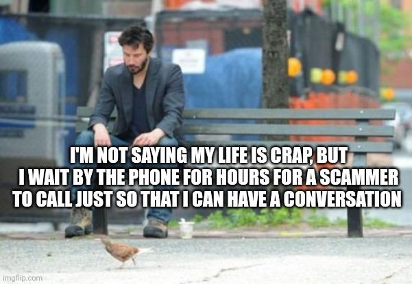 Sad Keanu | I'M NOT SAYING MY LIFE IS CRAP, BUT I WAIT BY THE PHONE FOR HOURS FOR A SCAMMER TO CALL JUST SO THAT I CAN HAVE A CONVERSATION | image tagged in memes,sad keanu | made w/ Imgflip meme maker