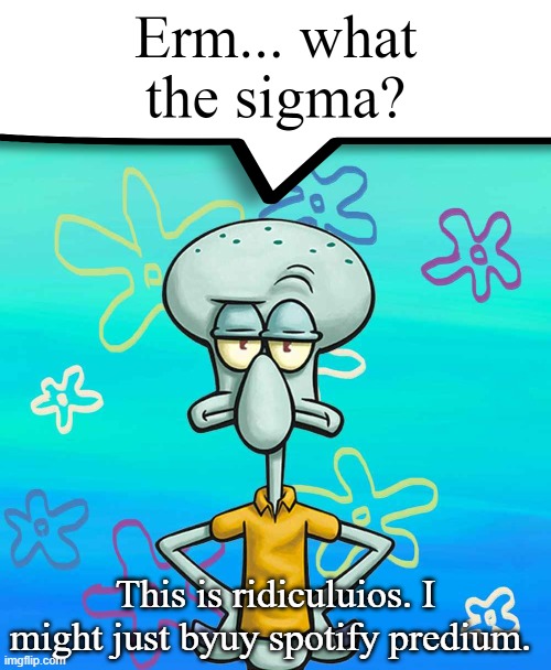 Erm... what the sigma? | This is ridiculuios. I might just byuy spotify predium. | image tagged in erm what the sigma | made w/ Imgflip meme maker