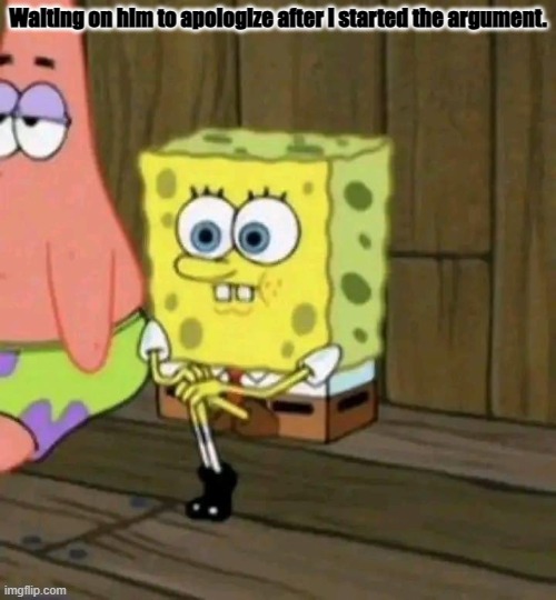 Girlfriend drama | Waiting on him to apologize after I started the argument. | image tagged in funny memes,spongebob | made w/ Imgflip meme maker