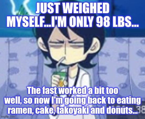 If I can stay under 120, I'm clear. | JUST WEIGHED MYSELF...I'M ONLY 98 LBS... The fast worked a bit too well, so now I'm going back to eating ramen, cake, takoyaki and donuts... | image tagged in tophamhat-kyo fml template | made w/ Imgflip meme maker