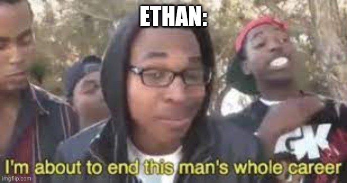 Im about to end this man’s whole career | ETHAN: | image tagged in im about to end this man s whole career | made w/ Imgflip meme maker