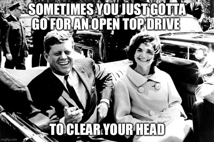 Clear head | SOMETIMES YOU JUST GOTTA GO FOR AN OPEN TOP DRIVE; TO CLEAR YOUR HEAD | image tagged in head,headshot,jfk,john f kennedy,drive | made w/ Imgflip meme maker