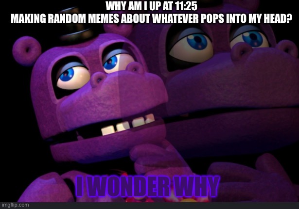 ?? | WHY AM I UP AT 11:25
MAKING RANDOM MEMES ABOUT WHATEVER POPS INTO MY HEAD? I WONDER WHY | image tagged in mr hippo thinking | made w/ Imgflip meme maker