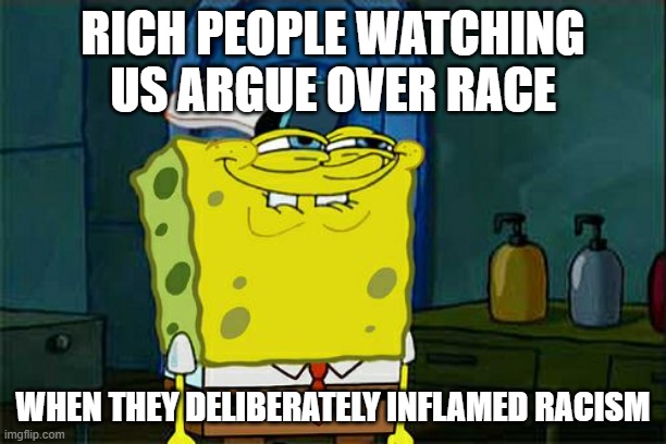 it wasnt one man, it wasnt just obama, it was all who came before, and all who come after. | RICH PEOPLE WATCHING US ARGUE OVER RACE; WHEN THEY DELIBERATELY INFLAMED RACISM | image tagged in memes,don't you squidward | made w/ Imgflip meme maker