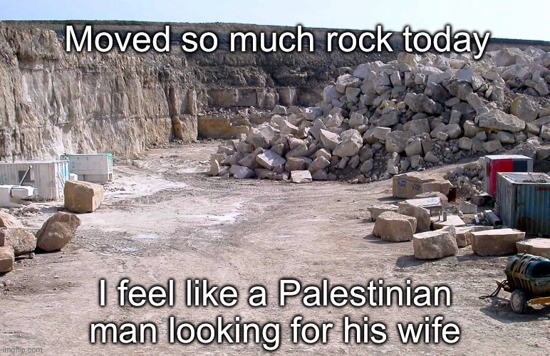 Rocks | Moved so much rock today; I feel like a Palestinian man looking for his wife | image tagged in rock quarry,rocks,palestine | made w/ Imgflip meme maker