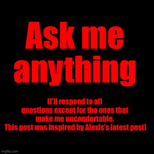 Ask me anything; (I’ll respond to all questions except for the ones that make me uncomfortable.
 This post was inspired by Alexis’s latest post) | made w/ Imgflip meme maker
