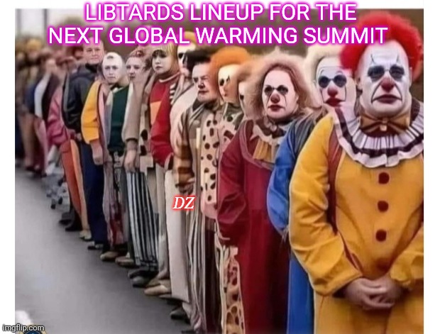 Always The Same Clownshow | LIBTARDS LINEUP FOR THE NEXT GLOBAL WARMING SUMMIT; DZ | image tagged in stupid liberals,brainwashed,hoax | made w/ Imgflip meme maker