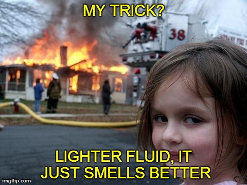 Disaster Girl | MY TRICK? LIGHTER FLUID, IT JUST SMELLS BETTER | image tagged in memes,disaster girl | made w/ Imgflip meme maker