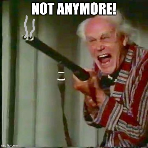 Old man with gun | NOT ANYMORE! | image tagged in old man with gun | made w/ Imgflip meme maker