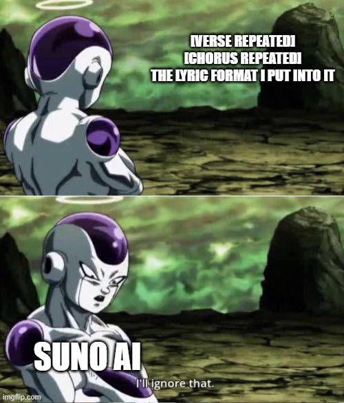 It do be like that | [VERSE REPEATED]
[CHORUS REPEATED]

THE LYRIC FORMAT I PUT INTO IT; SUNO AI | image tagged in freiza i'll ignore that | made w/ Imgflip meme maker