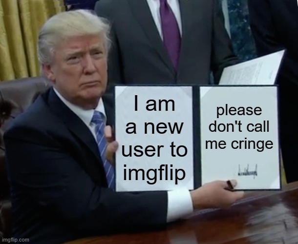 Trump Bill Signing Meme | I am a new user to imgflip; please don't call me cringe | image tagged in memes,trump bill signing | made w/ Imgflip meme maker