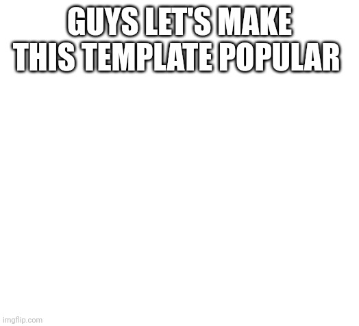 Blank | GUYS LET'S MAKE THIS TEMPLATE POPULAR | image tagged in blank | made w/ Imgflip meme maker