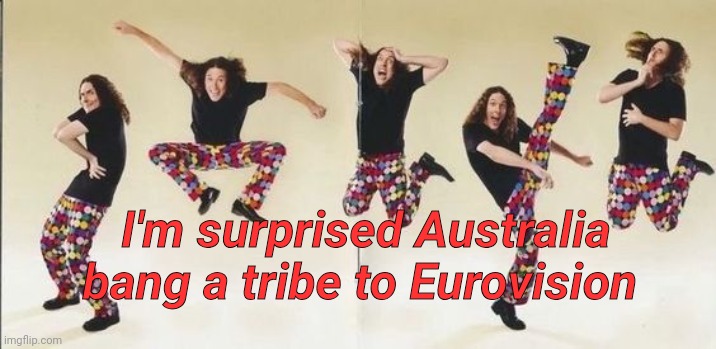 weird al | I'm surprised Australia bang a tribe to Eurovision | image tagged in weird al | made w/ Imgflip meme maker