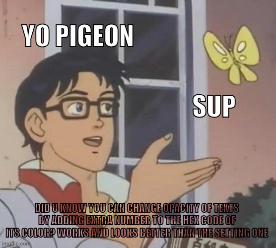Is This A Pigeon Meme | YO PIGEON; SUP; DID U KNOW YOU CAN CHANGE OPACITY OF TEXTS BY ADDING EXTRA NUMBER TO THE HEX CODE OF ITS COLOR? WORKS AND LOOKS BETTER THAN THE SETTING ONE | image tagged in memes,is this a pigeon | made w/ Imgflip meme maker