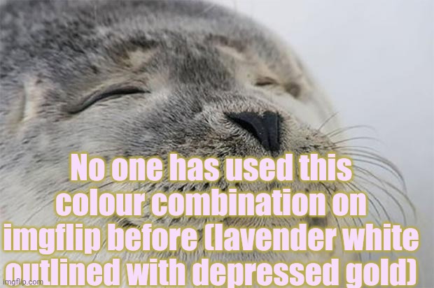 Satisfied Seal | No one has used this colour combination on imgflip before (lavender white outlined with depressed gold) | image tagged in memes,satisfied seal | made w/ Imgflip meme maker
