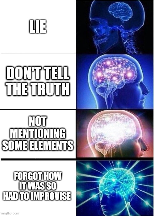 Expanding Brain | LIE; DON'T TELL THE TRUTH; NOT MENTIONING SOME ELEMENTS; FORGOT HOW IT WAS SO HAD TO IMPROVISE | image tagged in memes,expanding brain | made w/ Imgflip meme maker