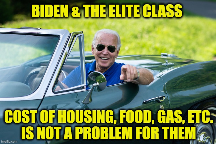 Working Class is forgotten | BIDEN & THE ELITE CLASS; COST OF HOUSING, FOOD, GAS, ETC.
IS NOT A PROBLEM FOR THEM | image tagged in elite | made w/ Imgflip meme maker