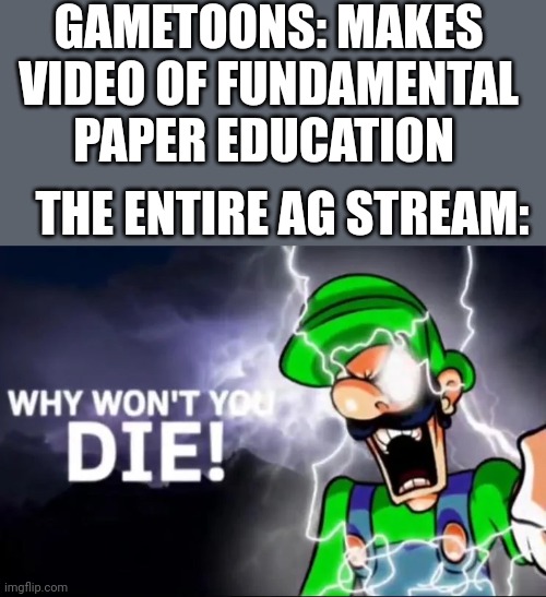 Why won't you die | GAMETOONS: MAKES VIDEO OF FUNDAMENTAL PAPER EDUCATION; THE ENTIRE AG STREAM: | image tagged in why won t you die | made w/ Imgflip meme maker