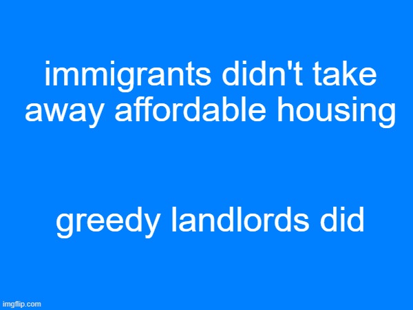 stop blaming immigrants | immigrants didn't take away affordable housing; greedy landlords did | image tagged in capitalism,because capitalism,communist,commie,socialist,leftist | made w/ Imgflip meme maker