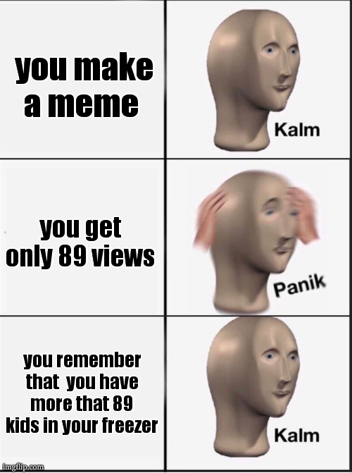 came to me in a fever dream | you make a meme; you get only 89 views; you remember that  you have more that 89 kids in your freezer | image tagged in reverse kalm panik | made w/ Imgflip meme maker