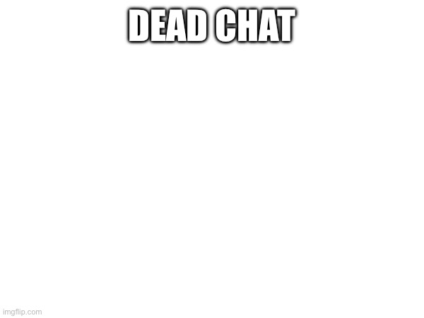 DEAD CHAT | made w/ Imgflip meme maker