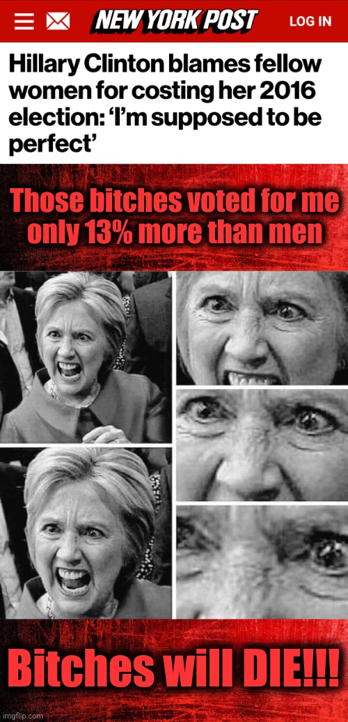 All men pretending to be women scared sh!tless, go back to being men | Those bitches voted for me
only 13% more than men; Bitches will DIE!!! | image tagged in hillary clinton angry rage mental insane mafia,memes,election 2016,women,democrats,crazy | made w/ Imgflip meme maker