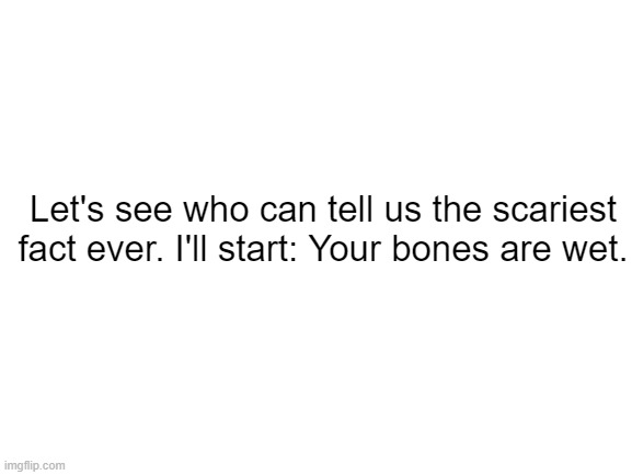 Tell me your spooky facts in the comments! | Let's see who can tell us the scariest fact ever. I'll start: Your bones are wet. | image tagged in blank white template,scary,fun facts | made w/ Imgflip meme maker