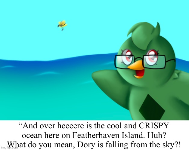 Ah yes | “And over heeeere is the cool and CRISPY ocean here on Featherhaven Island. Huh? What do you mean, Dory is falling from the sky?! | made w/ Imgflip meme maker