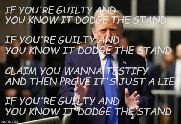 Excuses, excuses... | IF YOU'RE GUILTY AND YOU KNOW IT DODGE THE STAND; IF YOU'RE GUILTY AND YOU KNOW IT DODGE THE STAND; CLAIM YOU WANNA TESTIFY AND THEN PROVE IT'S JUST A LIE; IF YOU'RE GUILTY AND YOU KNOW IT DODGE THE STAND | image tagged in trump criminal trial,trump unfit unqualified dangerous,crooked,liar | made w/ Imgflip meme maker