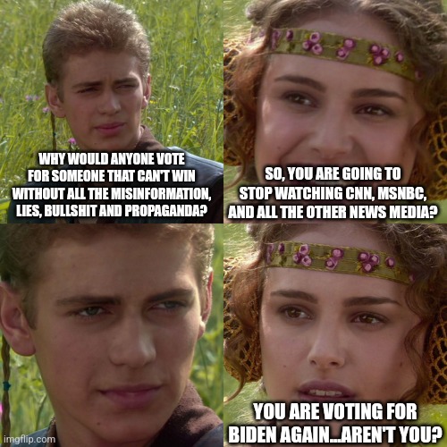 Anakin Padme 4 Panel | WHY WOULD ANYONE VOTE FOR SOMEONE THAT CAN'T WIN WITHOUT ALL THE MISINFORMATION, LIES, BULLSHIT AND PROPAGANDA? SO, YOU ARE GOING TO STOP WA | image tagged in anakin padme 4 panel | made w/ Imgflip meme maker