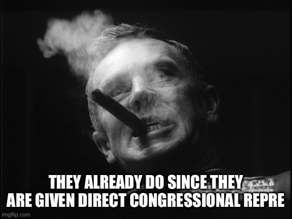 General Ripper (Dr. Strangelove) | THEY ALREADY DO SINCE THEY ARE GIVEN DIRECT CONGRESSIONAL REPRESENTATION | image tagged in general ripper dr strangelove | made w/ Imgflip meme maker