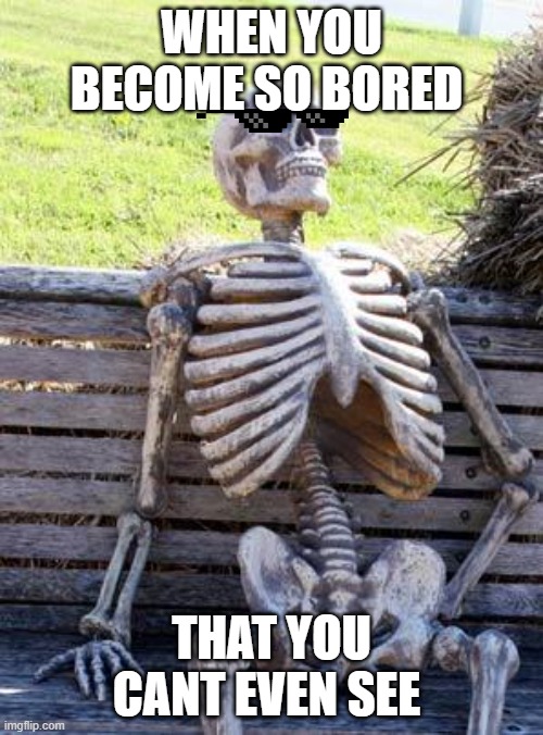 Waiting Skeleton | WHEN YOU BECOME SO BORED; THAT YOU CANT EVEN SEE | image tagged in memes,waiting skeleton | made w/ Imgflip meme maker